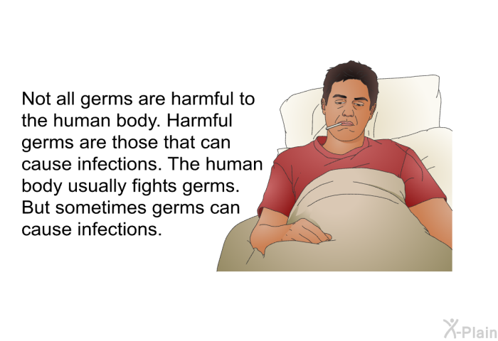Not all germs are harmful to the human body. Harmful germs are those that can cause infections. The human body usually fights germs. But sometimes germs can cause infections.