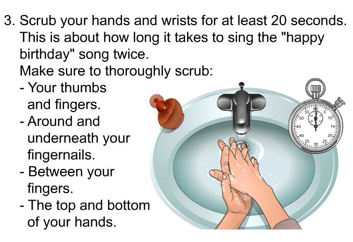 Scrub your hands and wrists for at least 20 seconds. This is about how long it takes to sing the 
