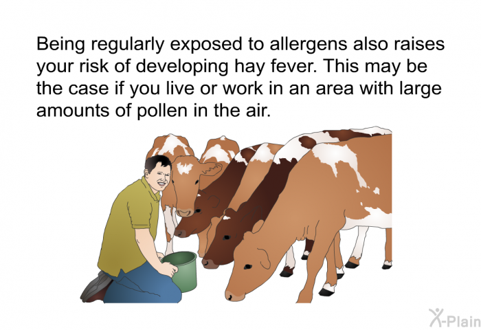 Being regularly exposed to allergens also raises your risk of developing hay fever. This may be the case if you live or work in an area with large amounts of pollen in the air.