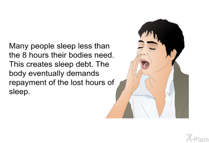 Many people sleep less than the 8 hours their bodies need. This creates sleep debt. The body eventually demands repayment of the lost hours of sleep.