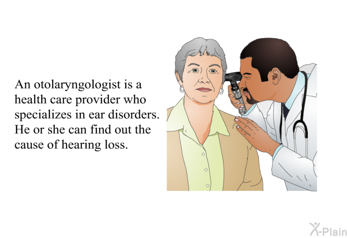 An otolaryngologist is a health care provider who specializes in ear disorders. He or she can find out the cause of hearing loss.