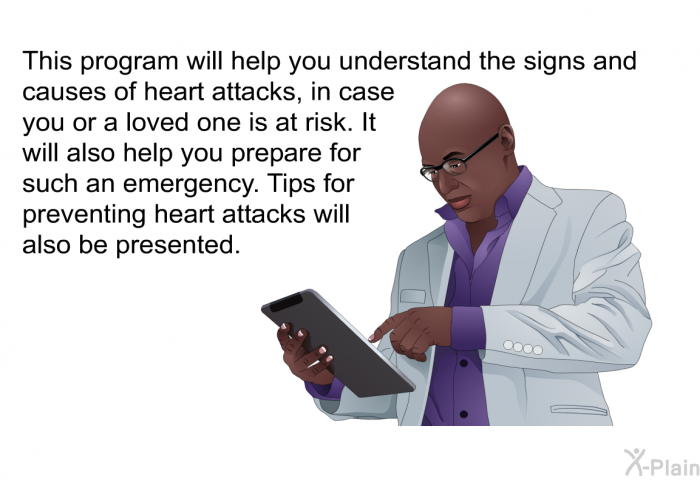 This health information will help you understand the signs and causes of heart attacks, in case you or a loved one is at risk. It will also help you prepare for such an emergency. Tips for preventing heart attacks will also be presented.