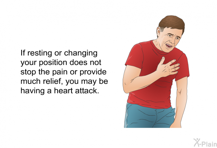 If resting or changing your position does not stop the pain or provide much relief, you may be having a heart attack.