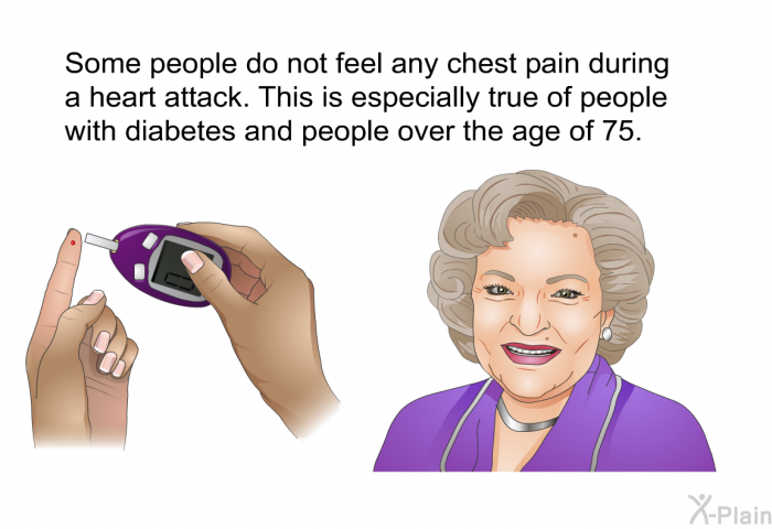 Some people do not feel any chest pain during a heart attack. This is especially true of people with diabetes and people over the age of 75.
