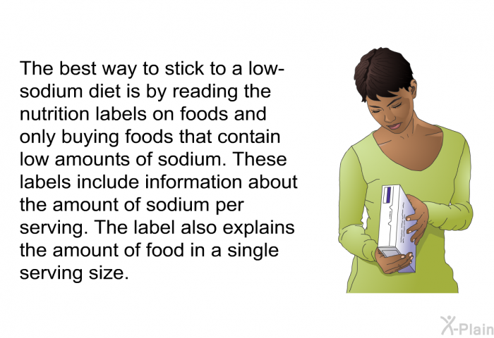 The best way to stick to a low-sodium diet is by reading the nutrition labels on foods and only buying foods that contain low amounts of sodium. These labels include information about the amount of sodium per serving. The label also explains the amount of food in a single serving size.