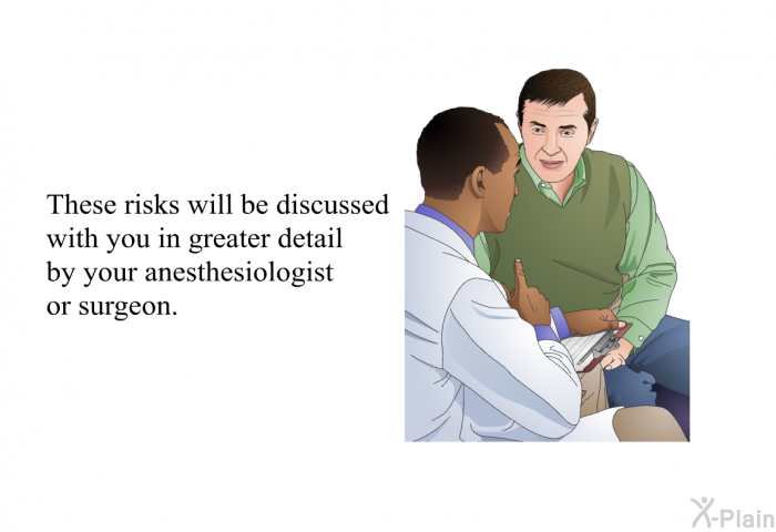 These risks will be discussed with you in greater detail by your anesthesiologist or surgeon.