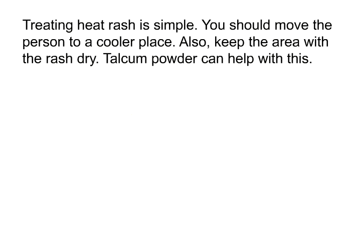 Treating heat rash is simple. You should move the person to a cooler place. Also, keep the area with the rash dry. Talcum powder can help with this.