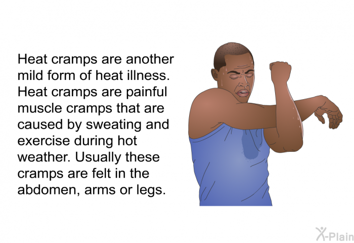 Heat cramps are another mild form of heat illness. Heat cramps are painful muscle cramps that are caused by sweating and exercise during hot weather. Usually these cramps are felt in the abdomen, arms or legs.