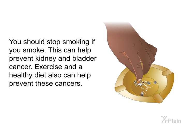 You should stop smoking if you smoke. This can help prevent kidney and bladder cancer. Exercise and a healthy diet also can help prevent these cancers.