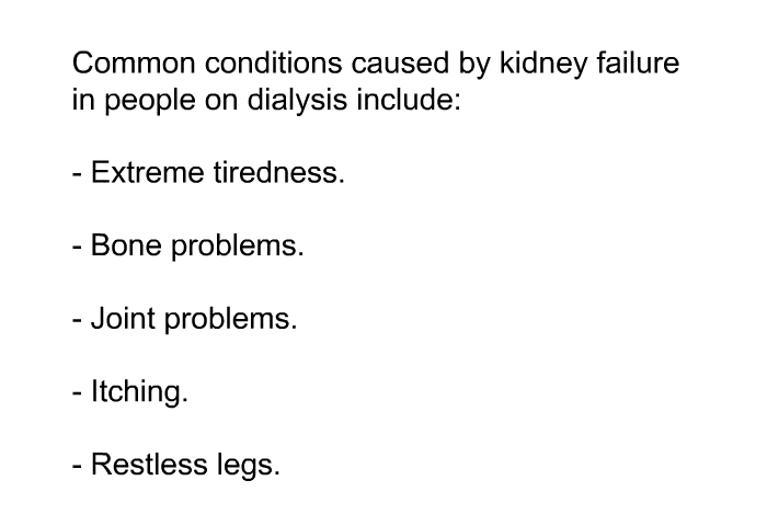 Common conditions caused by kidney failure in people on dialysis include:  Extreme tiredness. Bone problems. Joint problems. Itching. Restless legs.