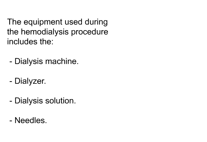 The equipment used during the hemodialysis procedure includes the:  Dialysis machine. Dialyzer. Dialysis solution. Needles.