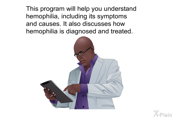 This health information will help you understand hemophilia, including its symptoms and causes. It also discusses how hemophilia is diagnosed and treated.