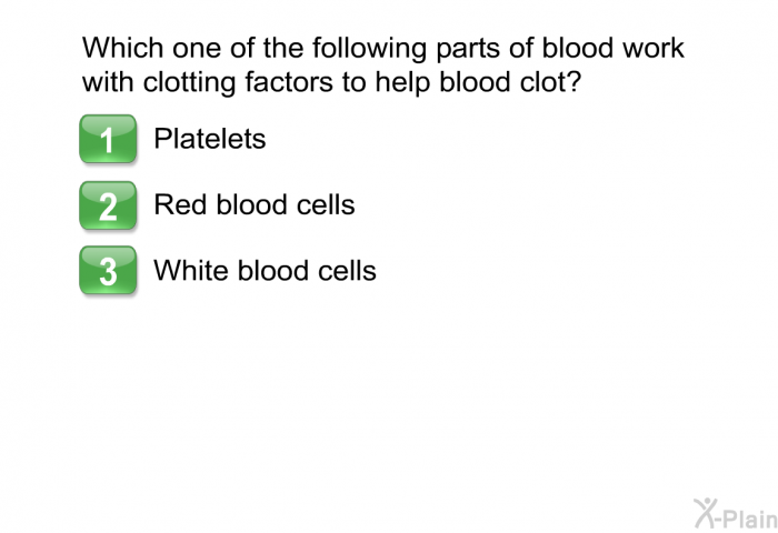 Which one of the following parts of blood work with clotting factors to help blood clot?  Platelets Red blood cells White blood cells.