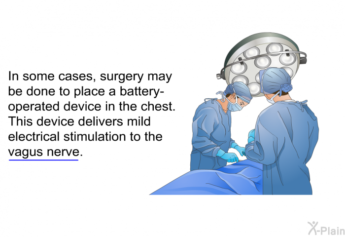 In some cases, surgery may be done to place a battery-operated device in the chest. This device delivers mild electrical stimulation to the vagus nerve.