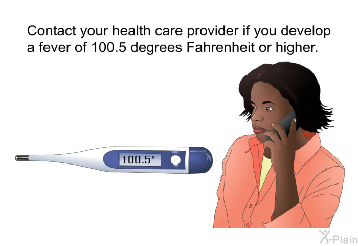 Contact your health care provider if you develop a fever of 100.5 degrees Fahrenheit or higher.