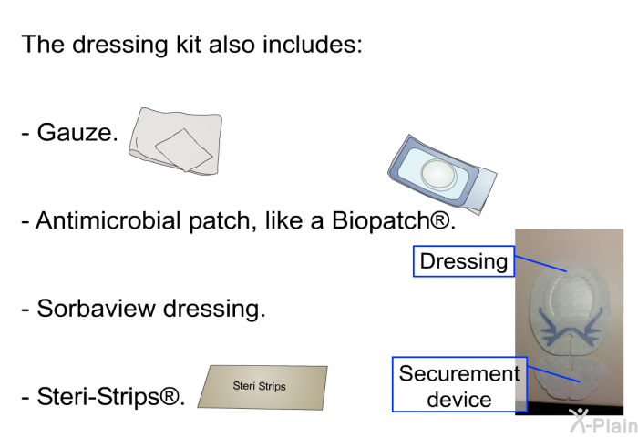 The dressing kit also includes:  Gauze. Antimicrobial patch, like a Biopatch . Sorbaview dressing. Steri-Strips .