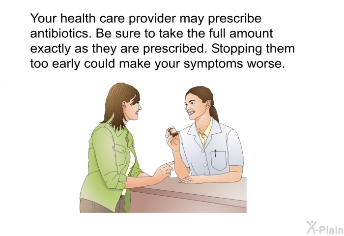 Your health care provider may prescribe antibiotics. Be sure to take the full amount exactly as they are prescribed. Stopping them too early could make your symptoms worse.