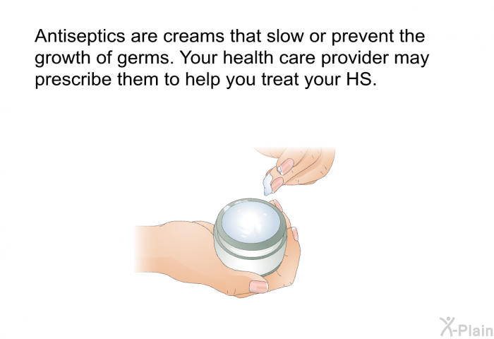 Antiseptics are creams that slow or prevent the growth of germs. Your health care provider may prescribe them to help you treat your HS.