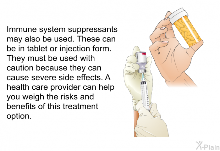 Immune system suppressants may also be used. These can be in tablet or injection form. They must be used with caution because they can cause severe side effects. A health care provider can help you weigh the risks and benefits of this treatment option.