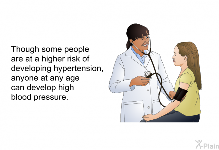 Though some people are at a higher risk of developing hypertension, anyone at any age can develop high blood pressure.