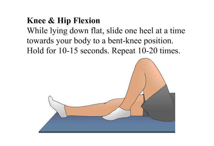 <B>Knee & Hip Flexion</B> While lying down flat, slide one heel at a time towards your body to a bent-knee position. Hold for 10-15 seconds. Repeat 10-20 times.