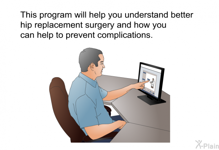 This health information will help you understand better hip replacement surgery and how you can help to prevent complications.