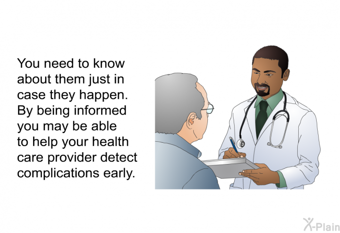 You need to know about them just in case they happen. By being informed you may be able to help your health care provider detect complications early.