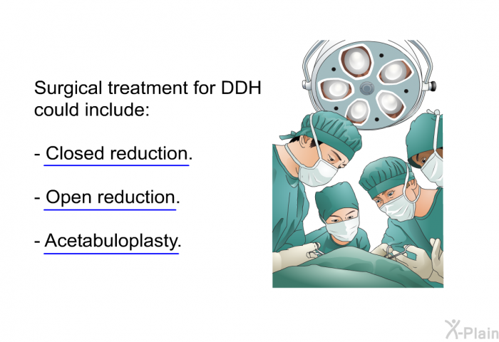 Surgical treatment for DDH could include:  Closed reduction. Open reduction. Acetabuloplasty.