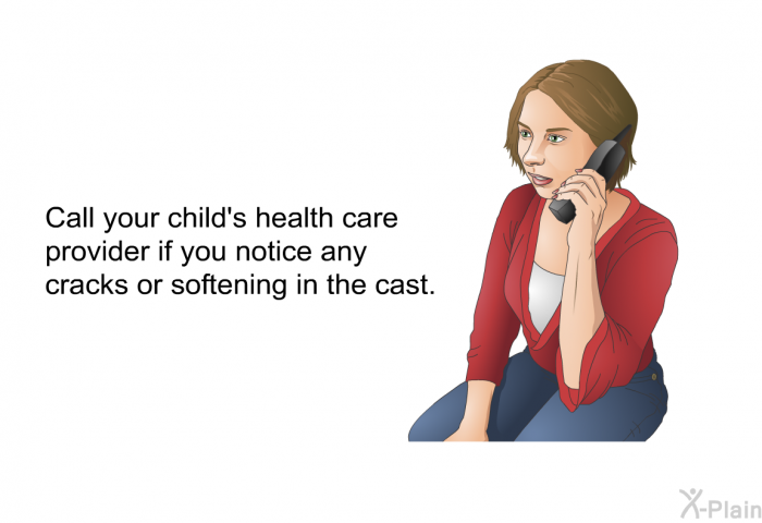 Call your child's health care provider if you notice any cracks or softening in the cast.