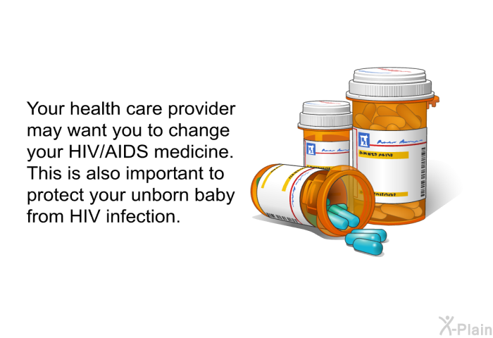 Your health care provider may want you to change your HIV/AIDS medicine. This is also important to protect your unborn baby from HIV infection.