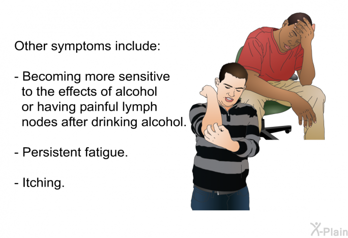 Other symptoms include:  Becoming more sensitive to the effects of alcohol or having painful lymph nodes after drinking alcohol. Persistent fatigue. Itching.