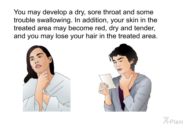 You may develop a dry, sore throat and some trouble swallowing. In addition, your skin in the treated area may become red, dry and tender, and you may lose your hair in the treated area.