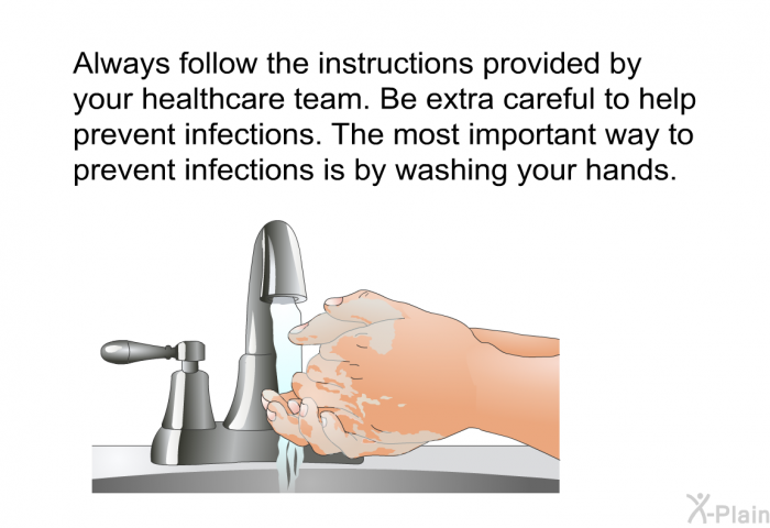 Always follow the instructions provided by your healthcare team. Be extra careful to help prevent infections. The most important way to prevent infections is by washing your hands.