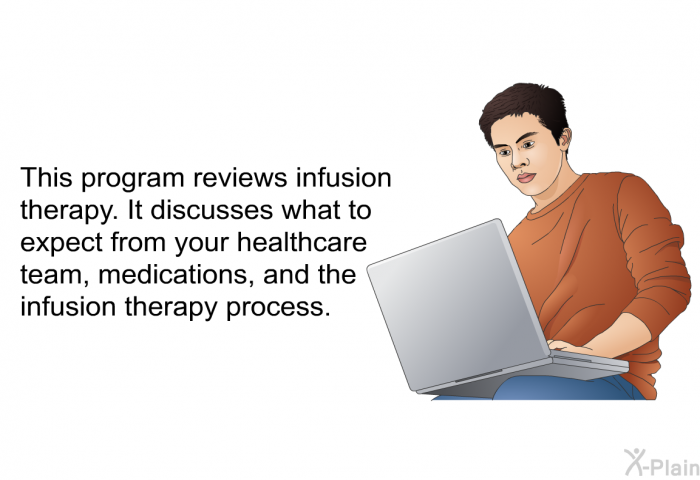 This health information reviews infusion therapy. It discusses what to expect from your healthcare team, medications, and the infusion therapy process.