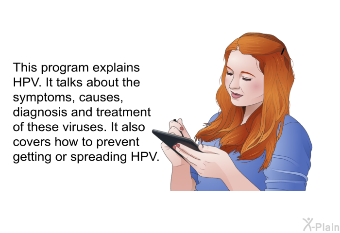 This health information explains HPV. It talks about the symptoms, causes, diagnosis and treatment of these viruses. It also covers how to prevent getting or spreading HPV.
