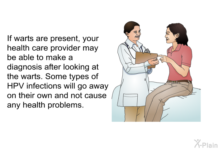 If warts are present, your health care provider may be able to make a diagnosis after looking at the warts. Some types of HPV infections will go away on their own and not cause any health problems.