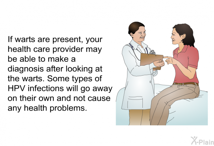 If warts are present, your health care provider may be able to make a diagnosis after looking at the warts. Some types of HPV infections will go away on their own and not cause any health problems.