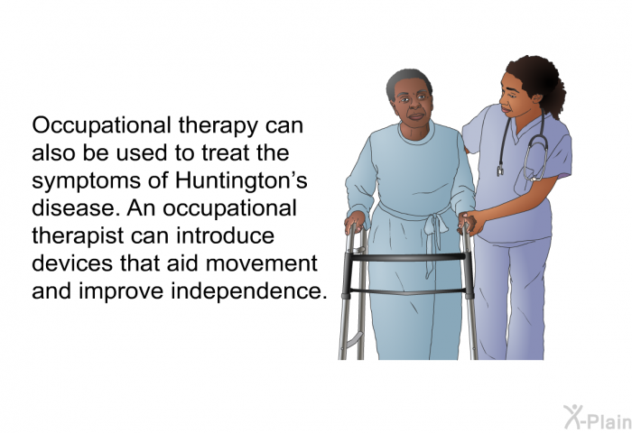 Occupational therapy can also be used to treat the symptoms of Huntington's disease. An occupational therapist can introduce devices that aid movement and improve independence.