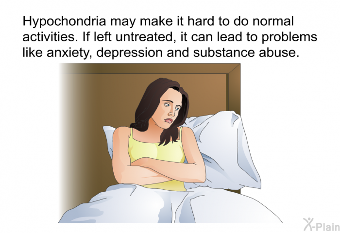 Hypochondria may make it hard to do normal activities. If left untreated, it can lead to problems like anxiety, depression and substance abuse.