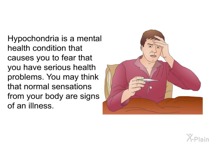 Hypochondria is a mental health condition that causes you to fear that you have serious health problems. You may think that normal sensations from your body are signs of an illness.