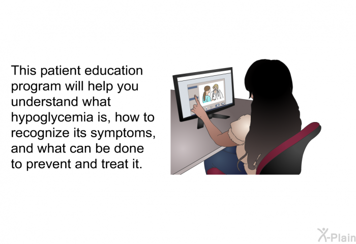 This health information will help you understand what hypoglycemia is, how to recognize its symptoms, and what can be done to prevent and treat it.