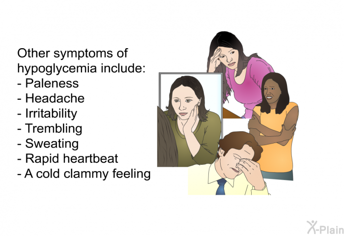 Other symptoms of hypoglycemia include:  Paleness Headache Irritability Trembling Sweating Rapid heartbeat A cold clammy feeling