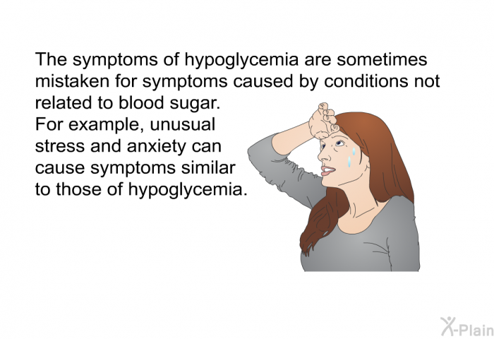 The symptoms of hypoglycemia are sometimes mistaken for symptoms caused by conditions not related to blood sugar. For example, unusual stress and anxiety can cause symptoms similar to those of hypoglycemia.