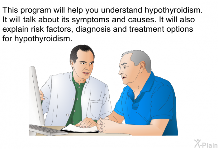 This health information will help you understand hypothyroidism. It will talk about its symptoms and causes. It will also explain risk factors, diagnosis and treatment options for hypothyroidism.