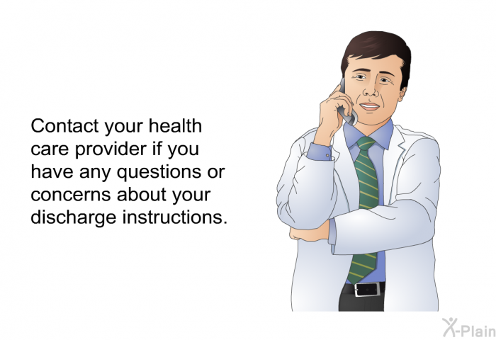 Contact your health care provider if you have any questions or concerns about your discharge instructions.
