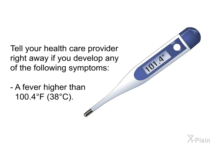 Tell your health care provider right away if you develop any of the following symptoms:  A fever higher than 100.4&deg;F (38&deg;C).