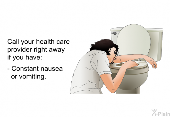 Call your health care provider right away if you have:  Constant nausea or vomiting.