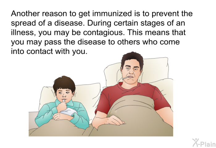 Another reason to get immunized is to prevent the spread of a disease. During certain stages of an illness, you may be contagious. This means that you may pass the disease to others who come into contact with you.