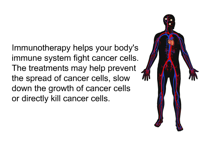 Immunotherapy helps your body's immune system fight cancer cells. The treatments may help prevent the spread of cancer cells, slow down the growth of cancer cells or directly kill cancer cells.