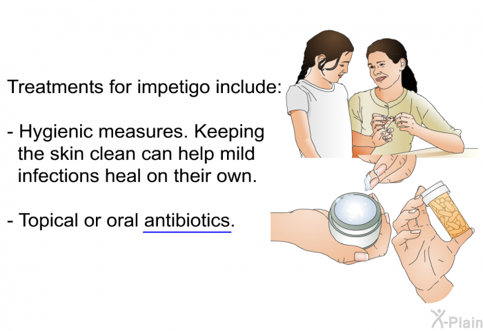 Treatments for impetigo include:  Hygienic measures. Keeping the skin clean can help mild infections heal on their own. Topical or oral antibiotics.